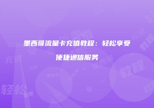 墨西哥流量卡充值教程：轻松享受便捷通信服务