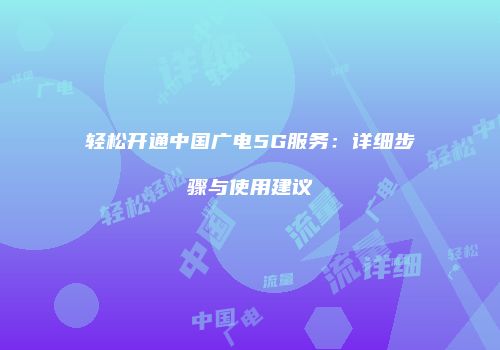 轻松开通中国广电5G服务：详细步骤与使用建议