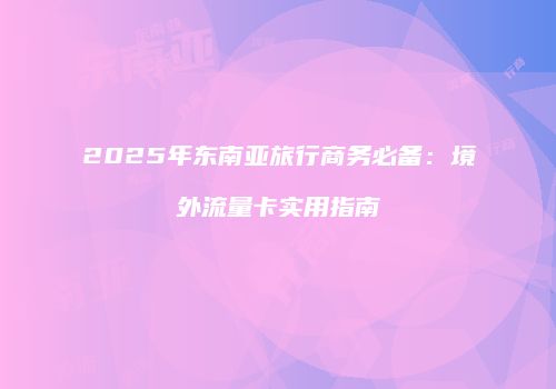2025年东南亚旅行商务必备:境外流量卡实用指南