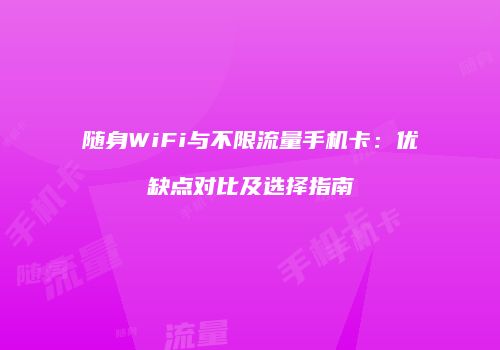 随身WiFi与不限流量手机卡：优缺点对比及选择指南