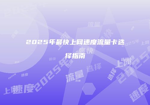 2025年最快上网速度流量卡选择指南