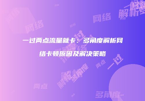 一过两点流量就卡：多角度解析网络卡顿原因及解决策略