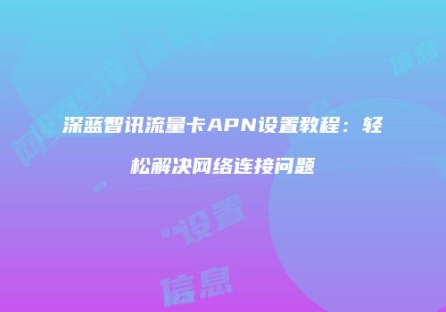 深蓝智讯流量卡APN设置教程:轻松解决网络连接问题