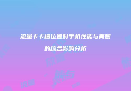 流量卡卡槽位置对手机性能与美观的综合影响分析