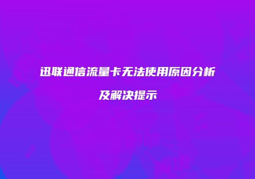 迅联通信流量卡无法使用原因分析及解决提示