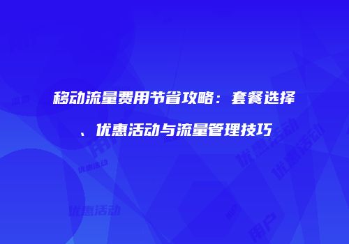 移动流量费用节省攻略：套餐选择、优惠活动与流量管理技巧