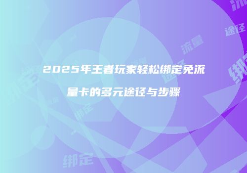 2025年王者玩家轻松绑定免流量卡的多元途径与步骤