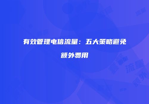 有效管理电信流量：五大策略避免额外费用