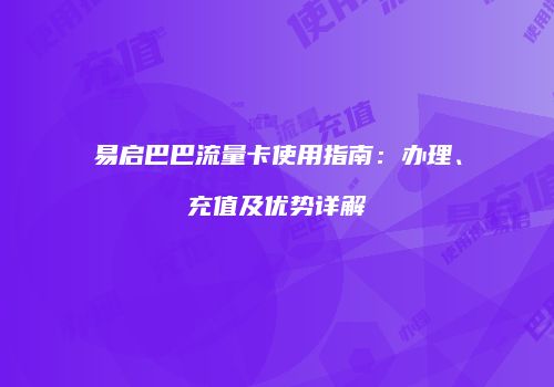 易启巴巴流量卡使用指南：办理、充值及优势详解