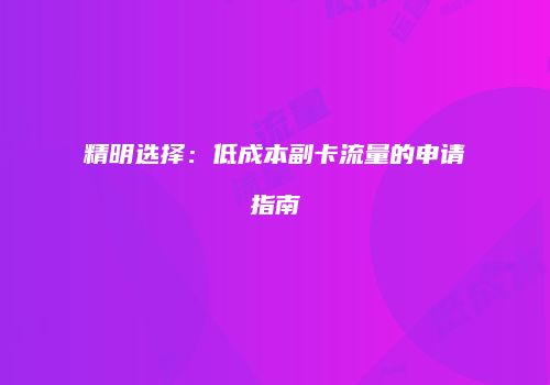 精明选择：低成本副卡流量的申请指南