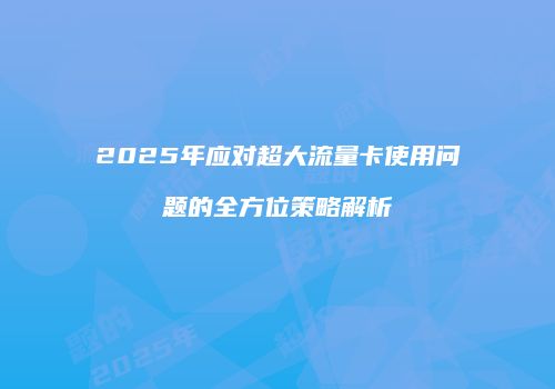 2025年应对超大流量卡使用问题的全方位策略解析