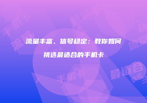 流量丰富、信号稳定：教你如何挑选最适合的手机卡
