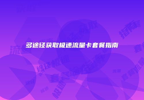 多途径获取极速流量卡套餐指南
