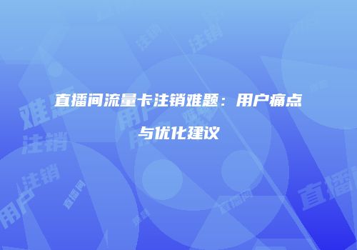 直播间流量卡注销难题：用户痛点与优化建议