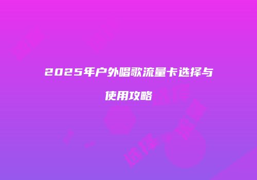 2025年户外唱歌流量卡选择与使用攻略