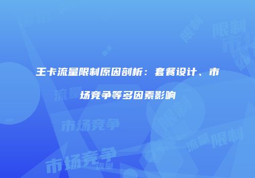 王卡流量限制原因剖析：套餐设计、市场竞争等多因素影响