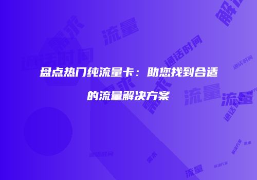 盘点热门纯流量卡:助您找到合适的流量解决方案