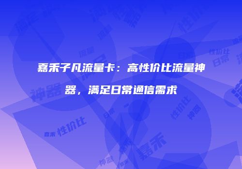 嘉禾子凡流量卡：高性价比流量神器，满足日常通信需求