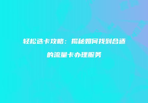 轻松选卡攻略：揭秘如何找到合适的流量卡办理服务