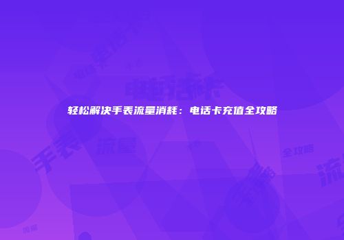 轻松解决手表流量消耗:电话卡充值全攻略