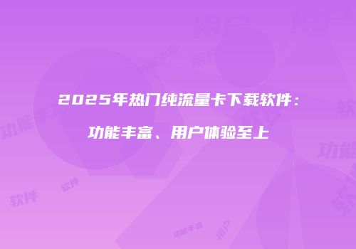 2025年热门纯流量卡下载软件:功能丰富、用户体验至上