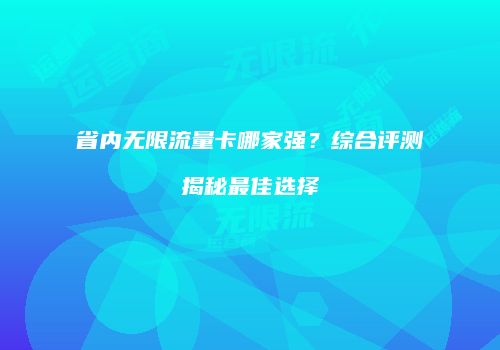 省内无限流量卡哪家强？综合评测揭秘最佳选择
