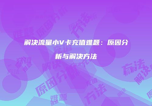 解决流量小V卡充值难题：原因分析与解决方法