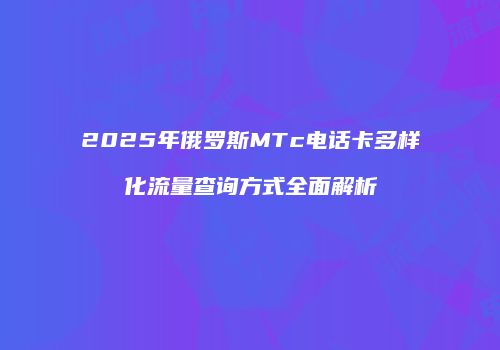 2025年俄罗斯MTc电话卡多样化流量查询方式全面解析