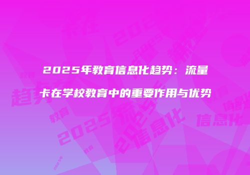 2025年教育信息化趋势：流量卡在学校教育中的重要作用与优势