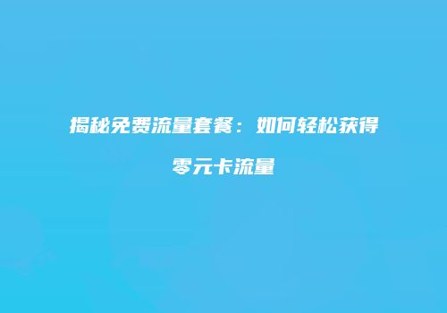 揭秘免费流量套餐：如何轻松获得零元卡流量