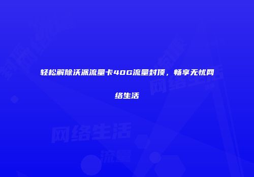 轻松解除沃派流量卡40G流量封顶,畅享无忧网络生活