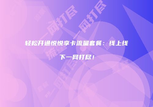 轻松开通悦悦享卡流量套餐：线上线下一网打尽！