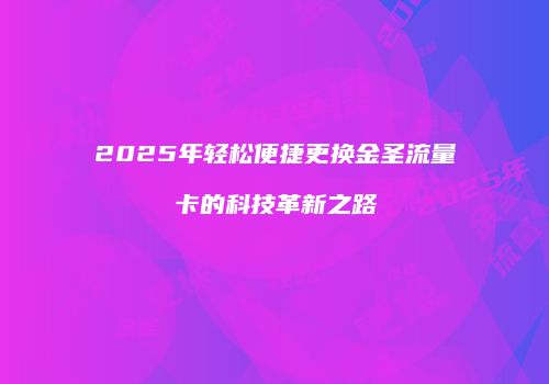 2025年轻松便捷更换金圣流量卡的科技革新之路