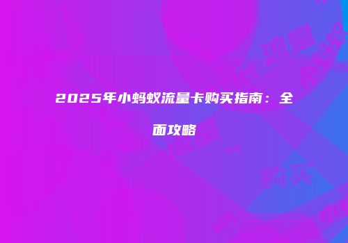 2025年小蚂蚁流量卡购买指南:全面攻略