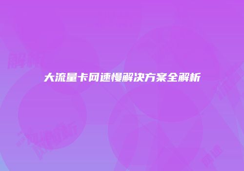 大流量卡网速慢解决方案全解析