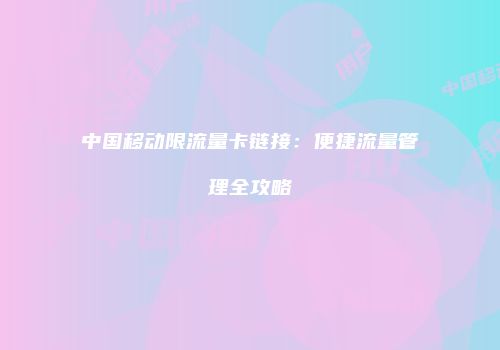 中国移动限流量卡链接:便捷流量管理全攻略