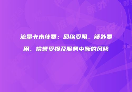 流量卡未续费：网络受阻、额外费用、信誉受损及服务中断的风险