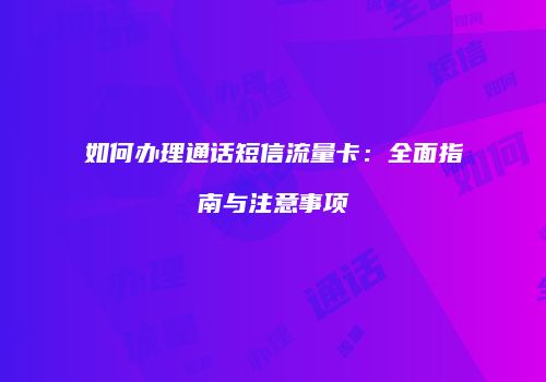 如何办理通话短信流量卡:全面指南与注意事项