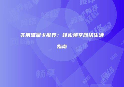 实用流量卡推荐:轻松畅享网络生活指南
