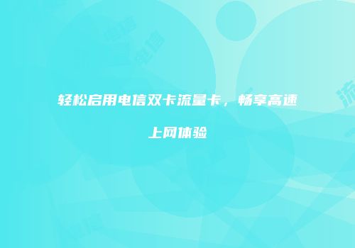轻松启用电信双卡流量卡,畅享高速上网体验