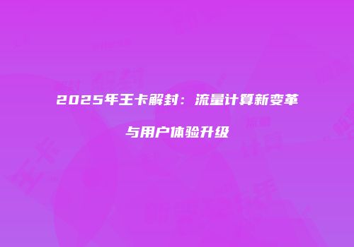 2025年王卡解封：流量计算新变革与用户体验升级