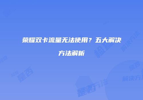 荣耀双卡流量无法使用？五大解决方法解析