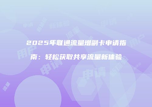 2025年联通流量增副卡申请指南：轻松获取共享流量新体验