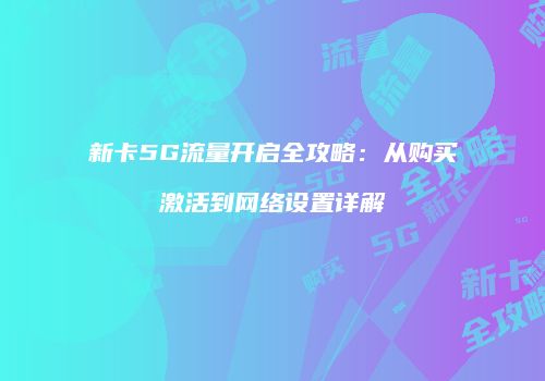 新卡5G流量开启全攻略：从购买激活到网络设置详解