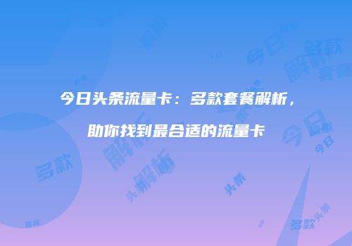 今日头条流量卡：多款套餐解析，助你找到最合适的流量卡