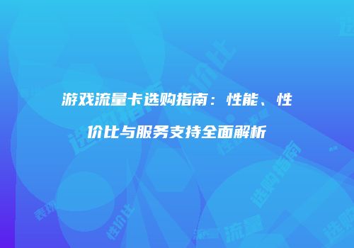 游戏流量卡选购指南：性能、性价比与服务支持全面解析