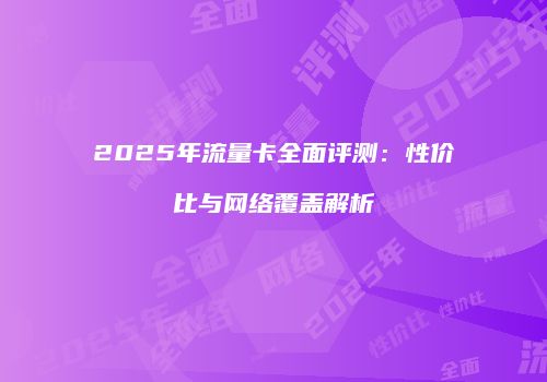 2025年流量卡全面评测：性价比与网络覆盖解析