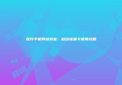 提升手机网络效能:移动流量卡使用攻略