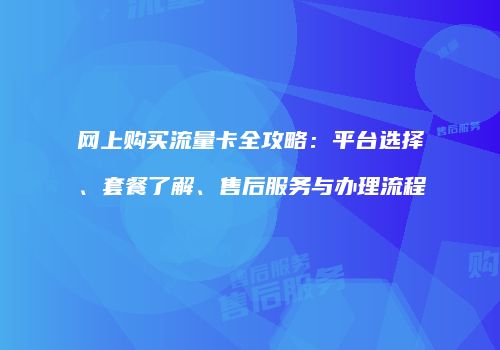 网上购买流量卡全攻略：平台选择、套餐了解、售后服务与办理流程