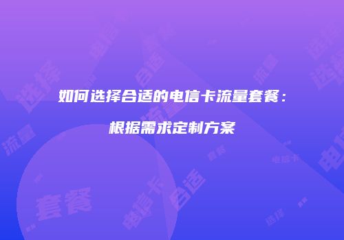 如何选择合适的电信卡流量套餐：根据需求定制方案